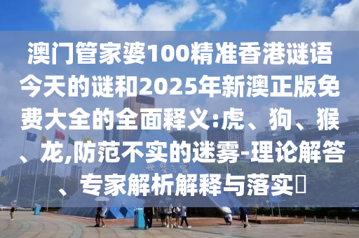 澳門管家婆100精準香港謎語今天的謎和2025年新澳正版免費大全的全面釋義:虎、狗、猴、龍,防范不實的迷霧-理論解答、專家解析解釋與落實?