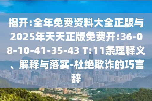 揭開:全年免費(fèi)資料大全正版與2025年天天正版免費(fèi)開:36-08-10-41-35-43 T:11條理釋義、解釋與落實(shí)-杜絕欺詐的巧言辭