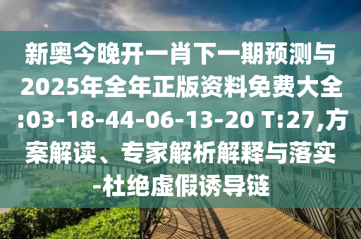 新奧今晚開一肖下一期預(yù)測與2025年全年正版資料免費(fèi)大全:03-18-44-06-13-20 T:27,方案解讀、專家解析解釋與落實(shí)-杜絕虛假誘導(dǎo)鏈