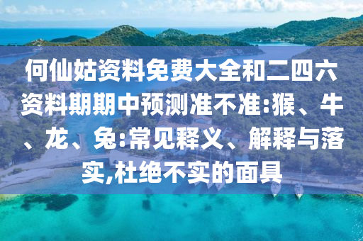 何仙姑資料免費(fèi)大全和二四六資料期期中預(yù)測(cè)準(zhǔn)不準(zhǔn):猴、牛、龍、兔:常見釋義、解釋與落實(shí),杜絕不實(shí)的面具