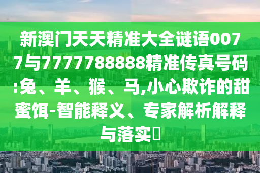 新澳門天天精準大全謎語0077與7777788888精準傳真號碼:兔、羊、猴、馬,小心欺詐的甜蜜餌-智能釋義、專家解析解釋與落實?