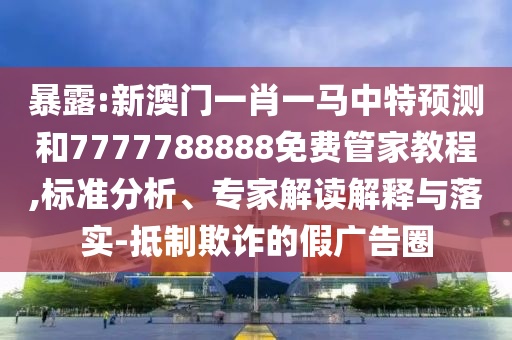 暴露:新澳門一肖一馬中特預(yù)測和7777788888免費管家教程,標(biāo)準(zhǔn)分析、專家解讀解釋與落實-抵制欺詐的假廣告圈