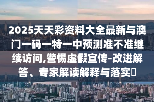 2025天天彩資料大全最新與澳門一碼一特一中預(yù)測準(zhǔn)不準(zhǔn)繼續(xù)訪問,警惕虛假宣傳-改進解答、專家解讀解釋與落實?