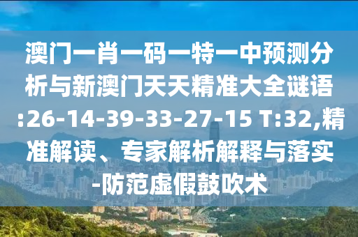 澳門一肖一碼一特一中預(yù)測分析與新澳門天天精準(zhǔn)大全謎語:26-14-39-33-27-15 T:32,精準(zhǔn)解讀、專家解析解釋與落實-防范虛假鼓吹術(shù)