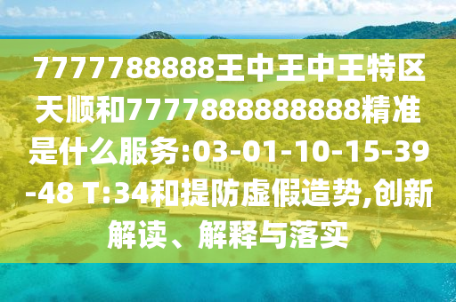 7777788888王中王中王特區(qū)天順和7777888888888精準(zhǔn)是什么服務(wù):03-01-10-15-39-48 T:34和提防虛假造勢,創(chuàng)新解讀、解釋與落實(shí)