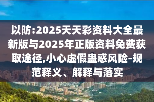 以防:2025天天彩資料大全最新版與2025年正版資料免費(fèi)獲取途徑,小心虛假蠱惑風(fēng)險(xiǎn)-規(guī)范釋義、解釋與落實(shí)