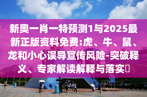 新奧一肖一特預(yù)測(cè)1與2025最新正版資料免費(fèi):虎、牛、鼠、龍和小心誤導(dǎo)宣傳風(fēng)險(xiǎn)-突破釋義、專家解讀解釋與落實(shí)?