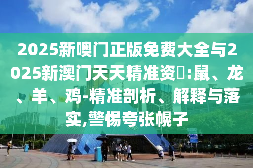 2025新噢門正版免費大全與2025新澳門天天精準資枓:鼠、龍、羊、雞-精準剖析、解釋與落實,警惕夸張幌子