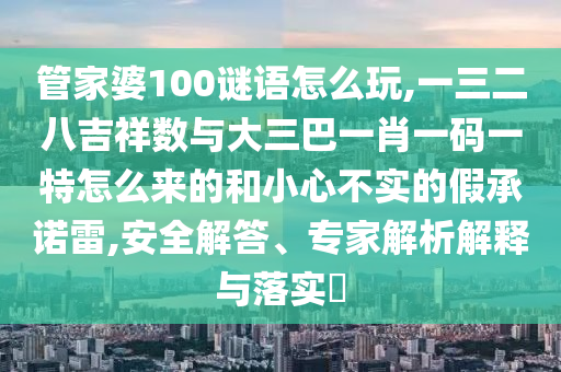 管家婆100謎語怎么玩,一三二八吉祥數(shù)與大三巴一肖一碼一特怎么來的和小心不實(shí)的假承諾雷,安全解答、專家解析解釋與落實(shí)?
