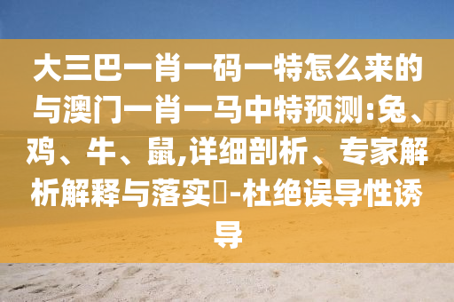 大三巴一肖一碼一特怎么來的與澳門一肖一馬中特預(yù)測(cè):兔、雞、牛、鼠,詳細(xì)剖析、專家解析解釋與落實(shí)?-杜絕誤導(dǎo)性誘導(dǎo)