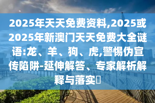 2025年天天免費資料,2025或2025年新澳門天天免費大全謎語:龍、羊、狗、虎,警惕偽宣傳陷阱-延伸解答、專家解析解釋與落實?