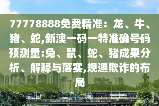 77778888免費(fèi)精準(zhǔn)：龍、牛、豬、蛇,新澳一碼一特準(zhǔn)確號(hào)碼預(yù)測(cè)量:兔、鼠、蛇、豬成果分析、解釋與落實(shí),規(guī)避欺詐的布局