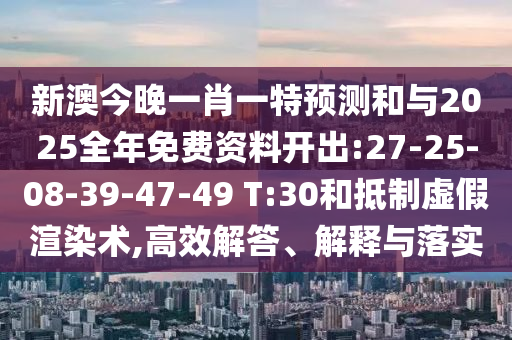 新澳今晚一肖一特預(yù)測(cè)和與2025全年免費(fèi)資料開(kāi)出:27-25-08-39-47-49 T:30和抵制虛假渲染術(shù),高效解答、解釋與落實(shí)