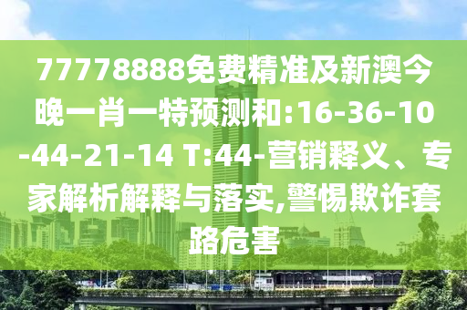 77778888免費精準(zhǔn)及新澳今晚一肖一特預(yù)測和:16-36-10-44-21-14 T:44-營銷釋義、專家解析解釋與落實,警惕欺詐套路危害