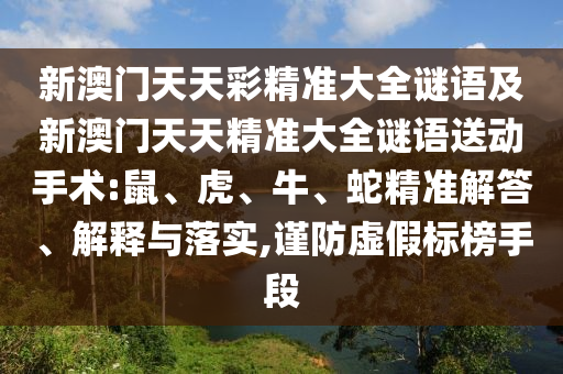 新澳門天天彩精準(zhǔn)大全謎語(yǔ)及新澳門天天精準(zhǔn)大全謎語(yǔ)送動(dòng)手術(shù):鼠、虎、牛、蛇精準(zhǔn)解答、解釋與落實(shí),謹(jǐn)防虛假標(biāo)榜手段