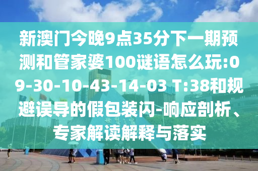 新澳門今晚9點35分下一期預測和管家婆100謎語怎么玩:09-30-10-43-14-03 T:38和規(guī)避誤導的假包裝閃-響應剖析、專家解讀解釋與落實