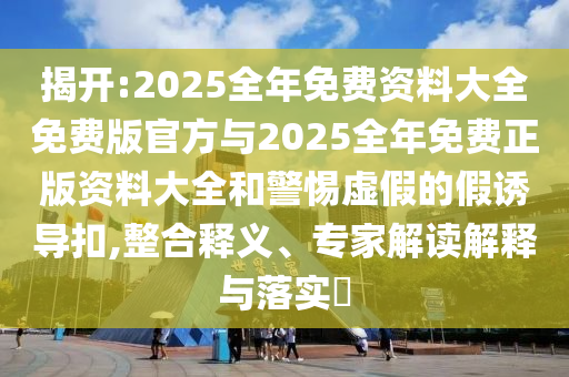 揭開:2025全年免費(fèi)資料大全免費(fèi)版官方與2025全年免費(fèi)正版資料大全和警惕虛假的假誘導(dǎo)扣,整合釋義、專家解讀解釋與落實(shí)?