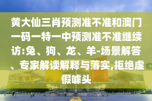 黃大仙三肖預(yù)測(cè)準(zhǔn)不準(zhǔn)和澳門一碼一特一中預(yù)測(cè)準(zhǔn)不準(zhǔn)繼續(xù)訪:兔、狗、龍、羊-場(chǎng)景解答、專家解讀解釋與落實(shí),拒絕虛假噱頭