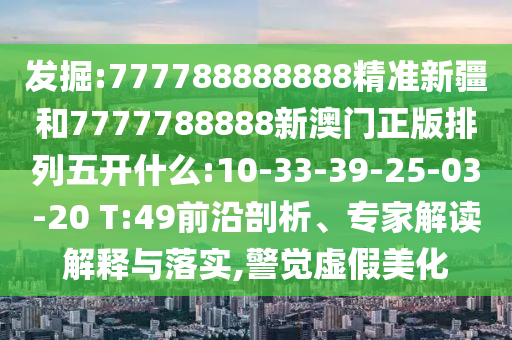 發(fā)掘:777788888888精準(zhǔn)新疆和7777788888新澳門正版排列五開什么:10-33-39-25-03-20 T:49前沿剖析、專家解讀解釋與落實(shí),警覺虛假美化