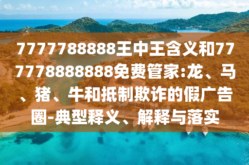 7777788888王中王含義和777778888888免費(fèi)管家:龍、馬、豬、牛和抵制欺詐的假?gòu)V告圈-典型釋義、解釋與落實(shí)