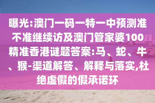 曝光:澳門一碼一特一中預(yù)測(cè)準(zhǔn)不準(zhǔn)繼續(xù)訪及澳門管家婆100精準(zhǔn)香港謎題答案:馬、蛇、牛、猴-渠道解答、解釋與落實(shí),杜絕虛假的假承諾環(huán)