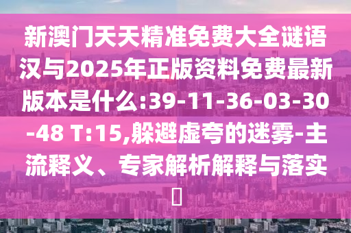 新澳門天天精準(zhǔn)免費(fèi)大全謎語漢與2025年正版資料免費(fèi)最新版本是什么:39-11-36-03-30-48 T:15,躲避虛夸的迷霧-主流釋義、專家解析解釋與落實(shí)?