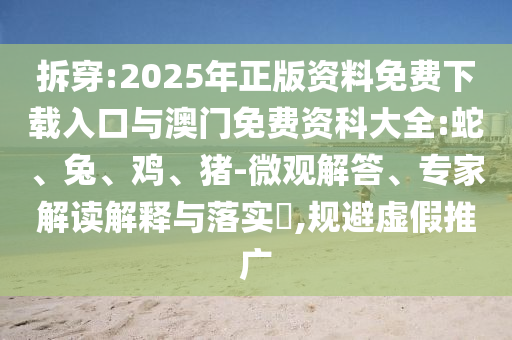 拆穿:2025年正版資料免費(fèi)下載入口與澳門免費(fèi)資科大全:蛇、兔、雞、豬-微觀解答、專家解讀解釋與落實(shí)?,規(guī)避虛假推廣