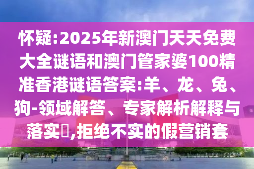 懷疑:2025年新澳門天天免費(fèi)大全謎語(yǔ)和澳門管家婆100精準(zhǔn)香港謎語(yǔ)答案:羊、龍、兔、狗-領(lǐng)域解答、專家解析解釋與落實(shí)?,拒絕不實(shí)的假營(yíng)銷套