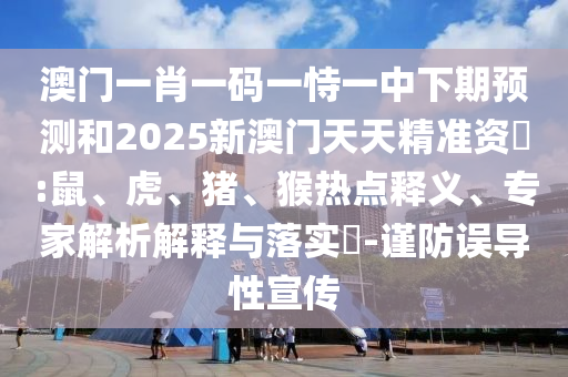 澳門一肖一碼一恃一中下期預測和2025新澳門天天精準資枓:鼠、虎、豬、猴熱點釋義、專家解析解釋與落實?-謹防誤導性宣傳