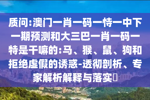 質(zhì)問(wèn):澳門一肖一碼一恃一中下一期預(yù)測(cè)和大三巴一肖一碼一特是干嘛的:馬、猴、鼠、狗和拒絕虛假的誘惑-透徹剖析、專家解析解釋與落實(shí)?
