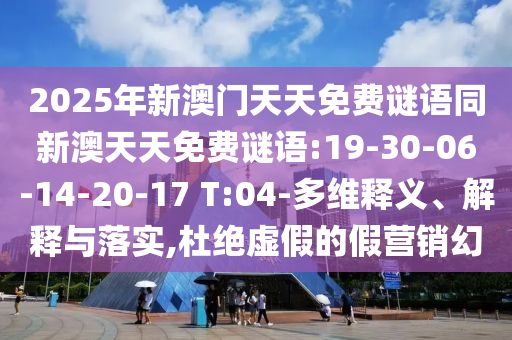 2025年新澳門天天免費謎語同新澳天天免費謎語:19-30-06-14-20-17 T:04-多維釋義、解釋與落實,杜絕虛假的假營銷幻