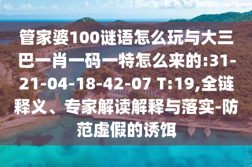 管家婆100謎語(yǔ)怎么玩與大三巴一肖一碼一特怎么來(lái)的:31-21-04-18-42-07 T:19,全鏈釋義、專(zhuān)家解讀解釋與落實(shí)-防范虛假的誘餌