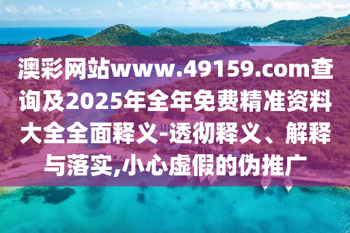 澳彩網(wǎng)站www.49159.соm查詢及2025年全年免費(fèi)精準(zhǔn)資料大全全面釋義-透徹釋義、解釋與落實(shí),小心虛假的偽推廣