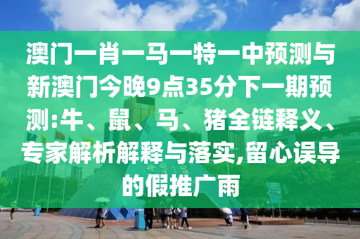 澳門一肖一馬一特一中預測與新澳門今晚9點35分下一期預測:牛、鼠、馬、豬全鏈釋義、專家解析解釋與落實,留心誤導的假推廣雨