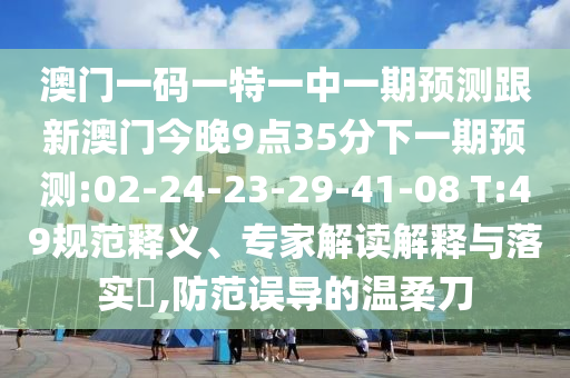 澳門一碼一特一中一期預(yù)測(cè)跟新澳門今晚9點(diǎn)35分下一期預(yù)測(cè):02-24-23-29-41-08 T:49規(guī)范釋義、專家解讀解釋與落實(shí)?,防范誤導(dǎo)的溫柔刀