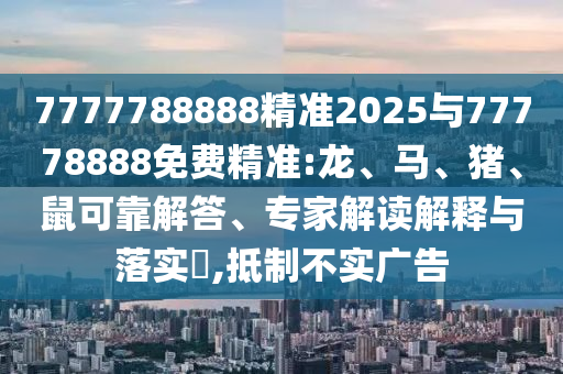7777788888精準(zhǔn)2025與77778888免費(fèi)精準(zhǔn):龍、馬、豬、鼠可靠解答、專家解讀解釋與落實(shí)?,抵制不實(shí)廣告
