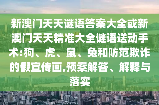 新澳門天天謎語答案大全或新澳門天天精準(zhǔn)大全謎語送動(dòng)手術(shù):狗、虎、鼠、兔和防范欺詐的假宣傳畫,預(yù)案解答、解釋與落實(shí)