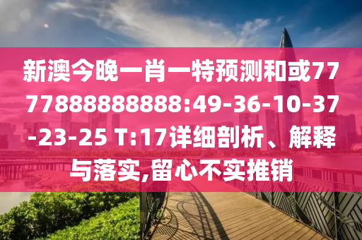 新澳今晚一肖一特預(yù)測(cè)和或7777888888888:49-36-10-37-23-25 T:17詳細(xì)剖析、解釋與落實(shí),留心不實(shí)推銷(xiāo)