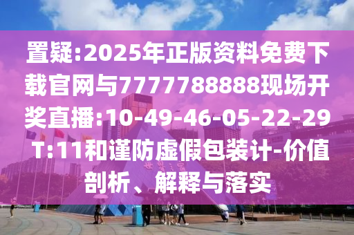 置疑:2025年正版資料免費(fèi)下載官網(wǎng)與7777788888現(xiàn)場(chǎng)開(kāi)獎(jiǎng)直播:10-49-46-05-22-29 T:11和謹(jǐn)防虛假包裝計(jì)-價(jià)值剖析、解釋與落實(shí)