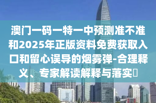 澳門一碼一特一中預(yù)測準(zhǔn)不準(zhǔn)和2025年正版資料免費獲取入口和留心誤導(dǎo)的煙霧彈-合理釋義、專家解讀解釋與落實?