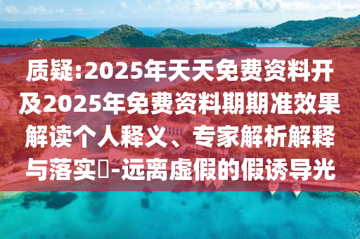 質(zhì)疑:2025年天天免費資料開及2025年免費資料期期準效果解讀個人釋義、專家解析解釋與落實?-遠離虛假的假誘導光