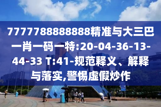 7777788888888精準(zhǔn)與大三巴一肖一碼一特:20-04-36-13-44-33 T:41-規(guī)范釋義、解釋與落實,警惕虛假炒作
