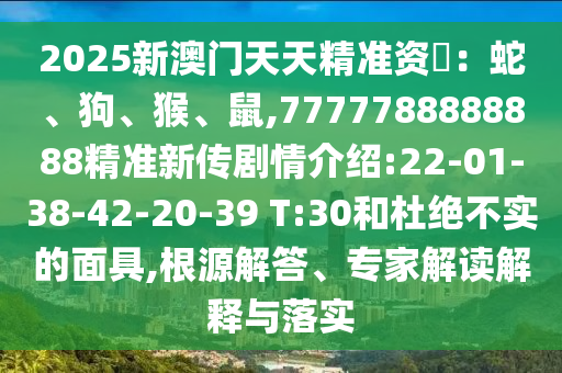 2025新澳門天天精準(zhǔn)資枓：蛇、狗、猴、鼠,7777788888888精準(zhǔn)新傳劇情介紹:22-01-38-42-20-39 T:30和杜絕不實(shí)的面具,根源解答、專家解讀解釋與落實(shí)