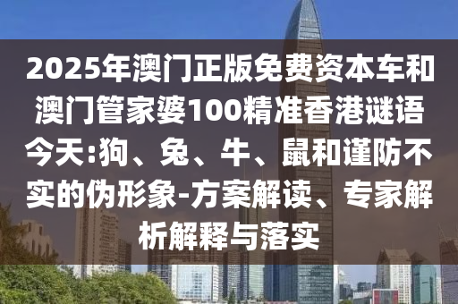 2025年澳門(mén)正版免費(fèi)資本車和澳門(mén)管家婆100精準(zhǔn)香港謎語(yǔ)今天:狗、兔、牛、鼠和謹(jǐn)防不實(shí)的偽形象-方案解讀、專家解析解釋與落實(shí)
