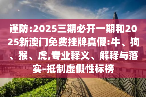 謹(jǐn)防:2025三期必開一期和2025新澳門免費(fèi)掛牌真假:牛、狗、猴、虎,專業(yè)釋義、解釋與落實(shí)-抵制虛假性標(biāo)榜