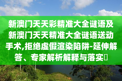 新澳門天天彩精準大全謎語及新澳門天天精準大全謎語送動手術(shù),拒絕虛假渲染陷阱-延伸解答、專家解析解釋與落實?