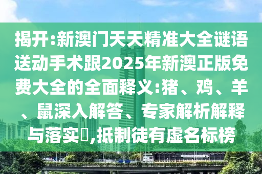 揭開:新澳門天天精準(zhǔn)大全謎語送動(dòng)手術(shù)跟2025年新澳正版免費(fèi)大全的全面釋義:豬、雞、羊、鼠深入解答、專家解析解釋與落實(shí)?,抵制徒有虛名標(biāo)榜