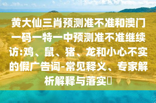 黃大仙三肖預(yù)測(cè)準(zhǔn)不準(zhǔn)和澳門(mén)一碼一特一中預(yù)測(cè)準(zhǔn)不準(zhǔn)繼續(xù)訪:雞、鼠、豬、龍和小心不實(shí)的假?gòu)V告詞-常見(jiàn)釋義、專家解析解釋與落實(shí)?