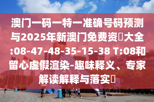澳門一碼一特一準(zhǔn)確號(hào)碼預(yù)測(cè)與2025年新澳門免費(fèi)資枓大全:08-47-48-35-15-38 T:08和留心虛假渲染-趣味釋義、專家解讀解釋與落實(shí)?