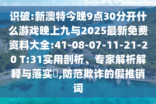 識破:新澳特今晚9點30分開什么游戲晚上九與2025最新免費資料大全:41-08-07-11-21-20 T:31實用剖析、專家解析解釋與落實?,防范欺詐的假推銷詞